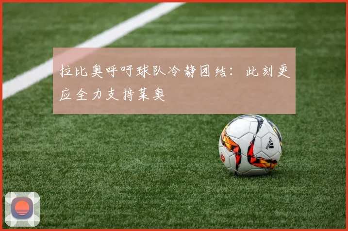 拉比奥呼吁球队冷静团结：此刻更应全力支持莱奥