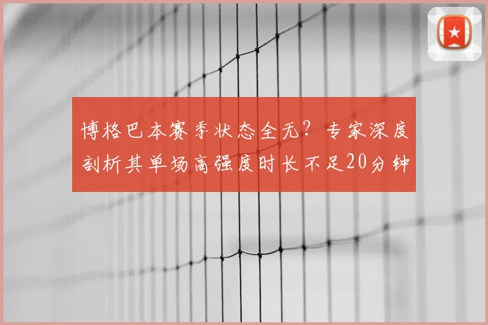 博格巴本赛季状态全无？专家深度剖析其单场高强度时长不足20分钟