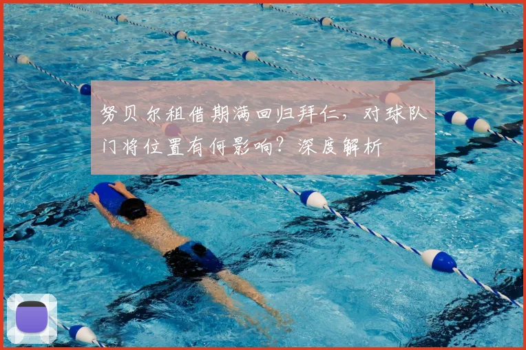 努贝尔租借期满回归拜仁，对球队门将位置有何影响？深度解析