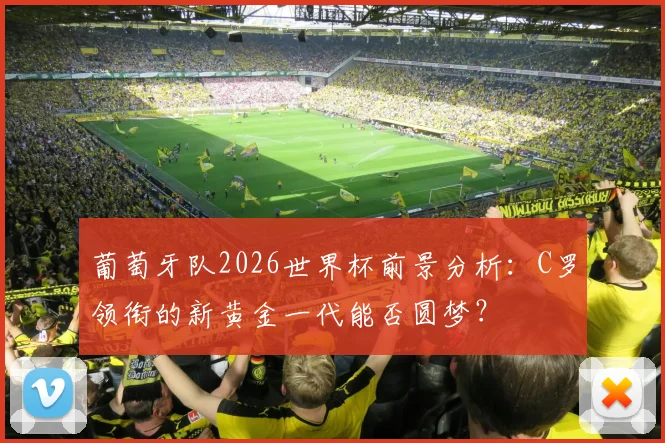 葡萄牙队2026世界杯前景分析：C罗领衔的新黄金一代能否圆梦？