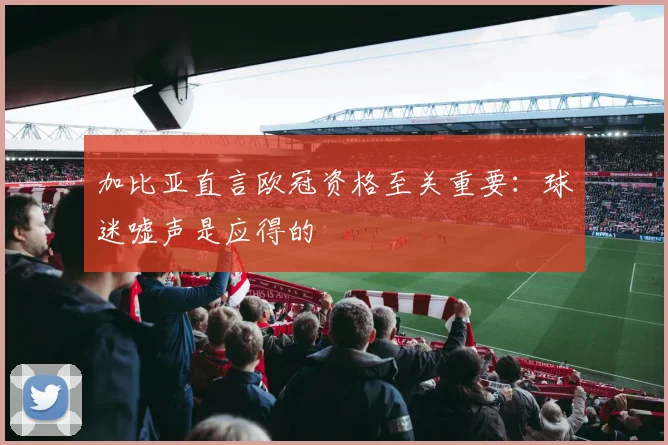 加比亚直言欧冠资格至关重要：球迷嘘声是应得的