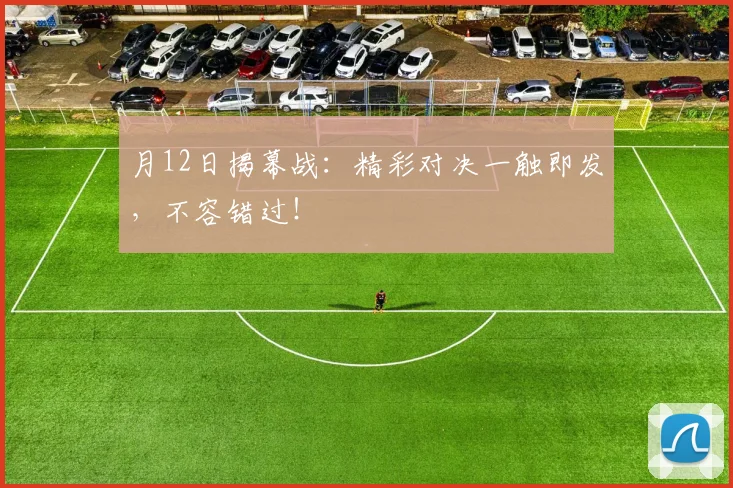 月12日揭幕战:精彩对决一触即发,不容错过!