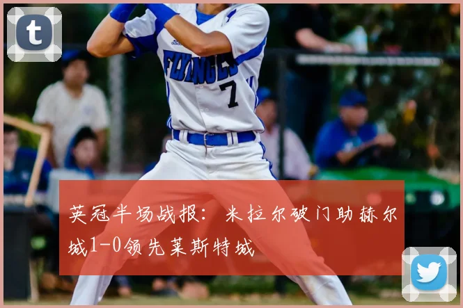 英冠半场战报：米拉尔破门助赫尔城1-0领先莱斯特城