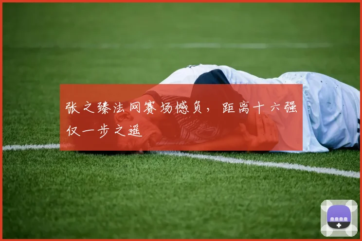 张之臻法网赛场憾负，距离十六强仅一步之遥
