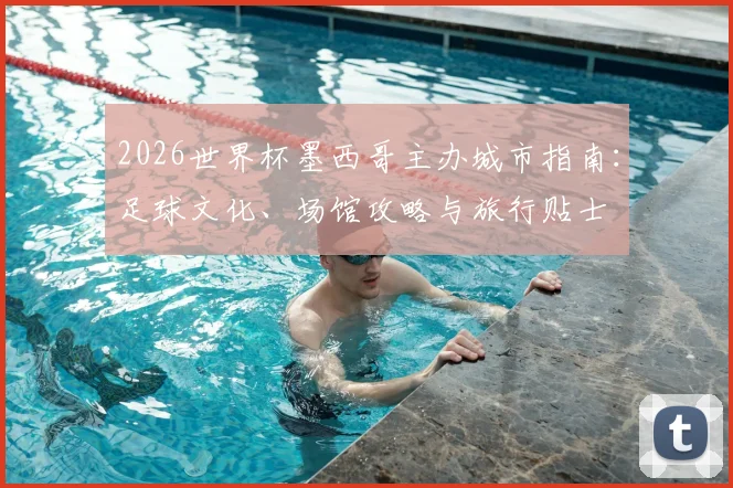 2026世界杯墨西哥主办城市指南：足球文化、场馆攻略与旅行贴士