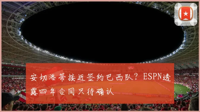 安切洛蒂接近签约巴西队？ESPN透露四年合同只待确认
