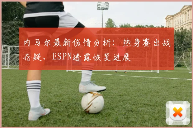 内马尔最新伤情分析：热身赛出战存疑，ESPN透露恢复进展