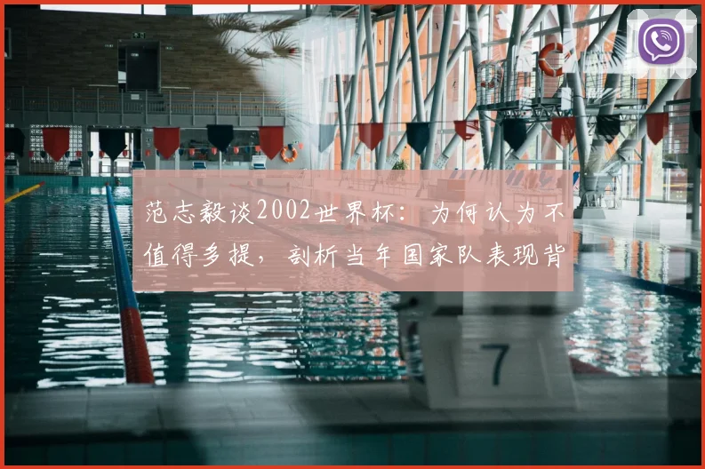 范志毅谈2002世界杯：为何认为不值得多提，剖析当年国家队表现背后的真实问题与长远影响