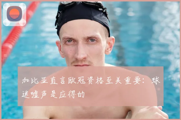加比亚直言欧冠资格至关重要：球迷嘘声是应得的