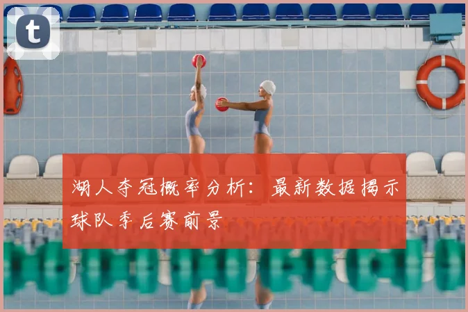 湖人夺冠概率分析:最新数据揭示球队季后赛前景