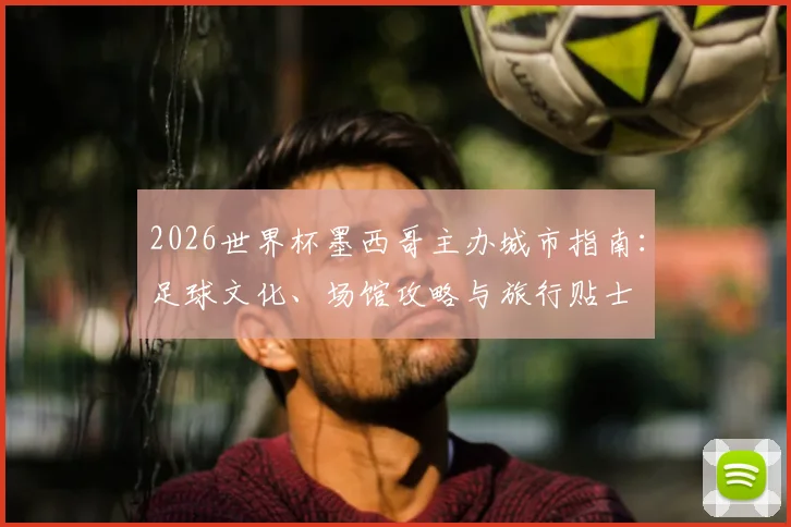 2026世界杯墨西哥主办城市指南：足球文化、场馆攻略与旅行贴士