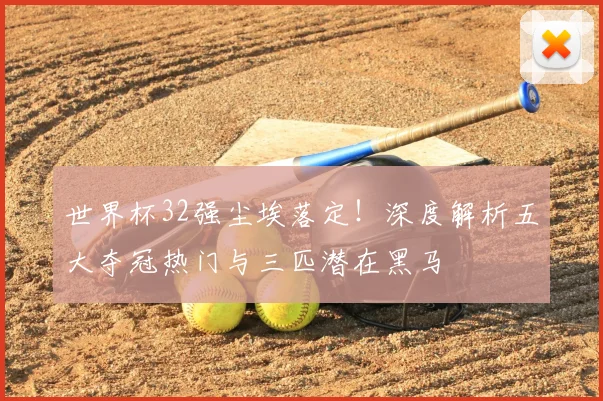 世界杯32强尘埃落定！深度解析五大夺冠热门与三匹潜在黑马