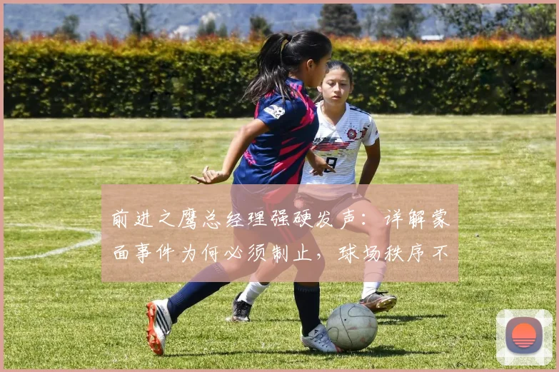 前进之鹰总经理强硬发声：详解蒙面事件为何必须制止，球场秩序不容挑战