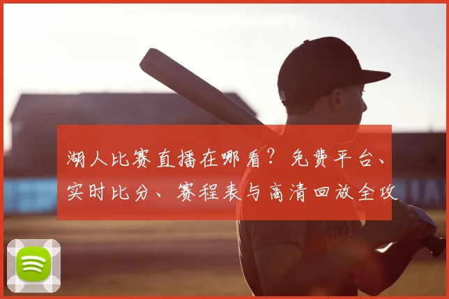 湖人比赛直播在哪看？免费平台、实时比分、赛程表与高清回放全攻略