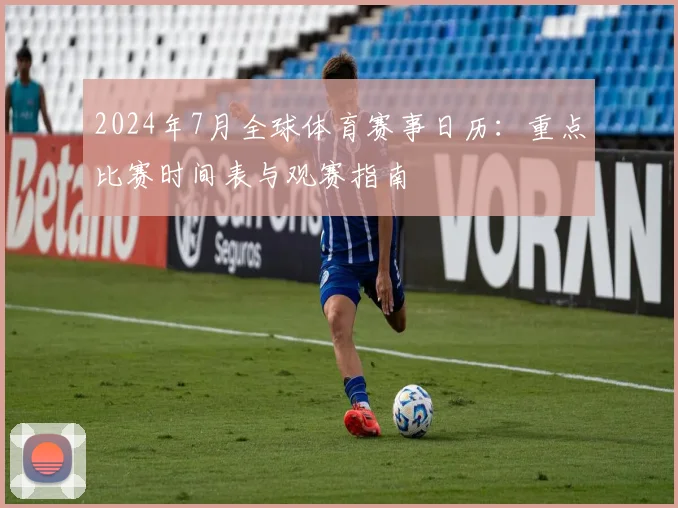 2024年7月全球体育赛事日历：重点比赛时间表与观赛指南