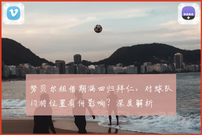 努贝尔租借期满回归拜仁，对球队门将位置有何影响？深度解析