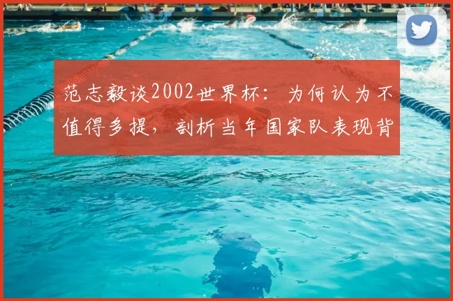 范志毅谈2002世界杯：为何认为不值得多提，剖析当年国家队表现背后的真实问题与长远影响