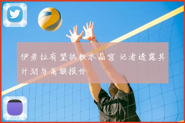 伊劳拉有望执教水晶宫 记者透露其计划与高额报价